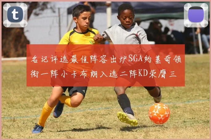 名记评选最佳阵容出炉SGA约基奇领衔一阵小卡布朗入选二阵KD荣膺三阵