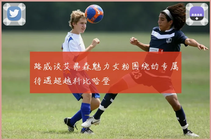 路威谈艾弗森魅力女粉围绕的专属待遇超越科比哈登