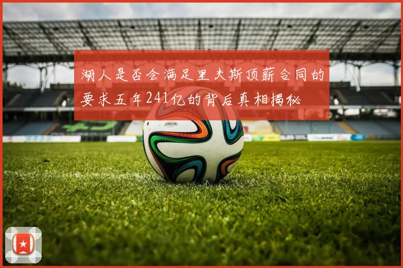 湖人是否会满足里夫斯顶薪合同的要求五年241亿的背后真相揭秘