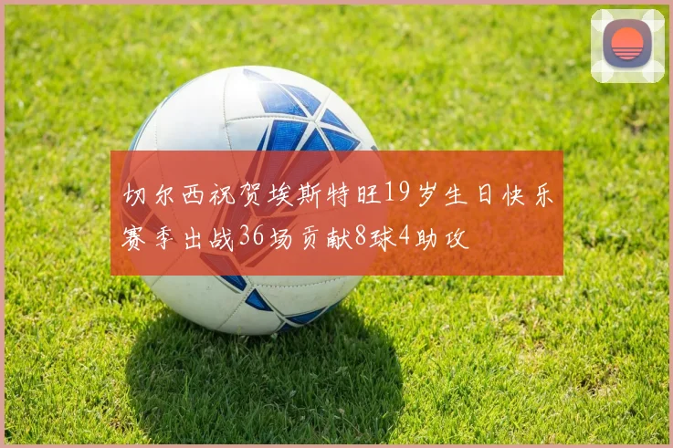 切尔西祝贺埃斯特旺19岁生日快乐赛季出战36场贡献8球4助攻