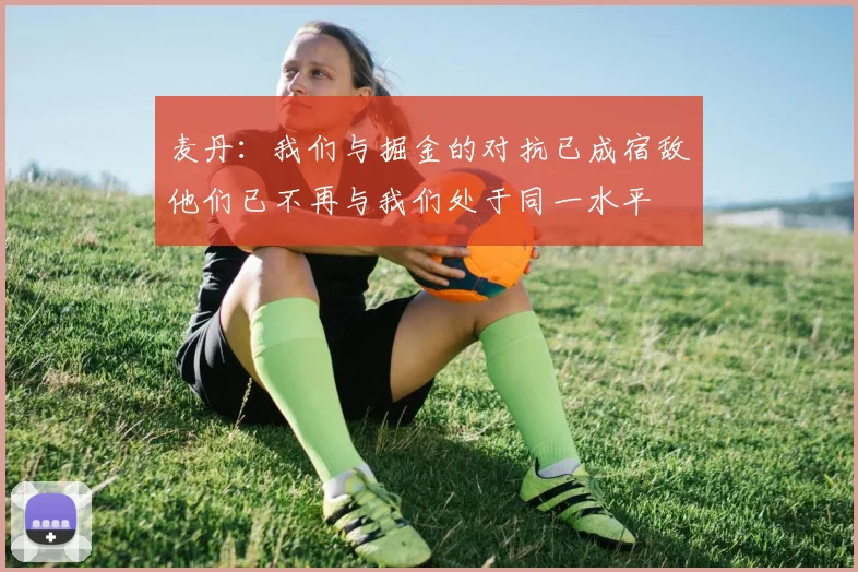 麦丹：我们与掘金的对抗已成宿敌他们已不再与我们处于同一水平