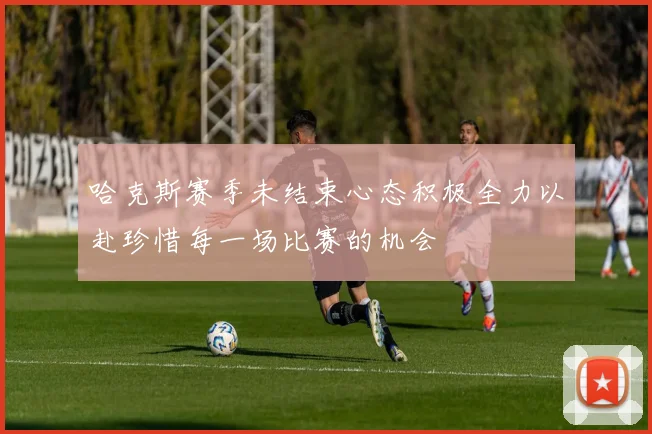 哈克斯赛季未结束心态积极全力以赴珍惜每一场比赛的机会