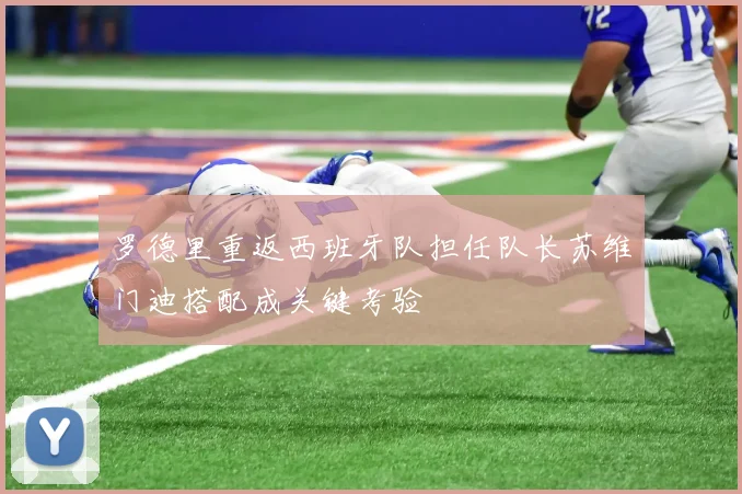 罗德里重返西班牙队担任队长苏维门迪搭配成关键考验