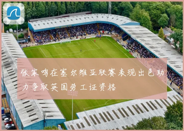张家鸣在塞尔维亚联赛表现出色助力争取英国劳工证资格