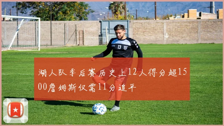 湖人队季后赛历史上12人得分超1500詹姆斯仅需11分追平