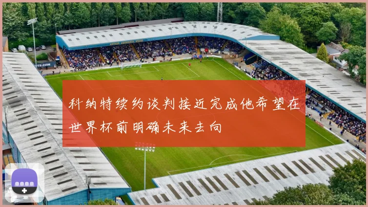 科纳特续约谈判接近完成他希望在世界杯前明确未来去向