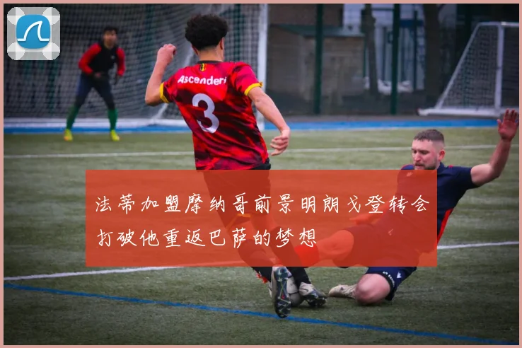 法蒂加盟摩纳哥前景明朗戈登转会打破他重返巴萨的梦想