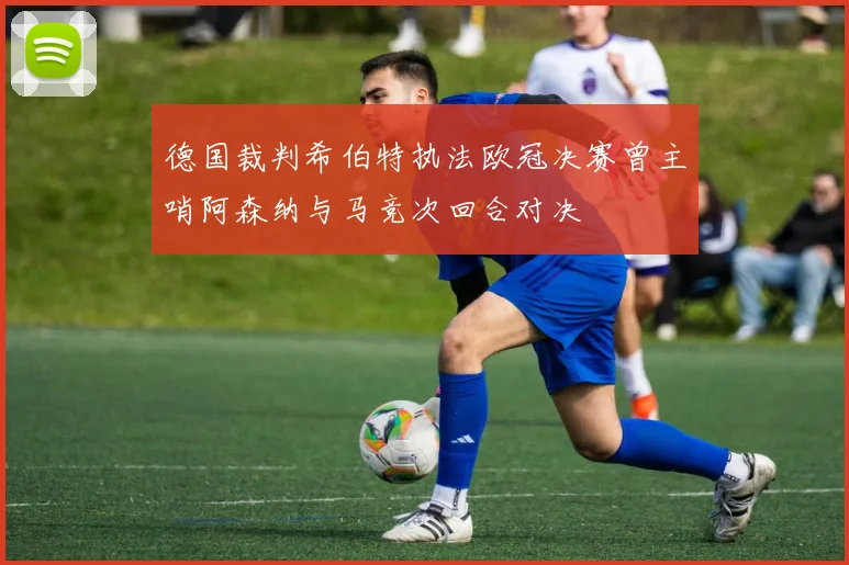 德国裁判希伯特执法欧冠决赛曾主哨阿森纳与马竞次回合对决