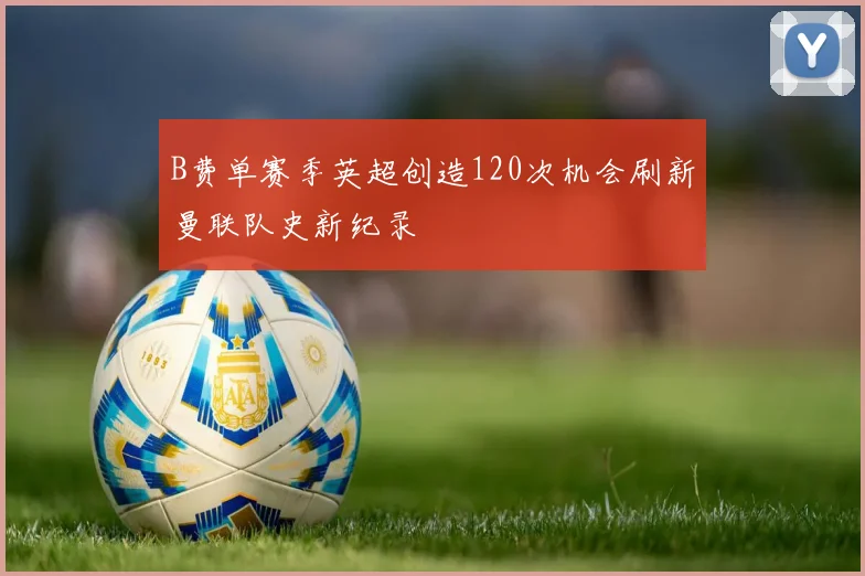 B费单赛季英超创造120次机会刷新曼联队史新纪录