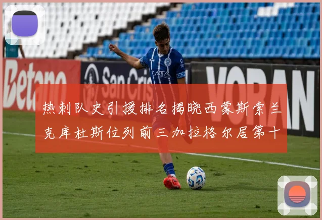 热刺队史引援排名揭晓西蒙斯索兰克库杜斯位列前三加拉格尔居第十一位