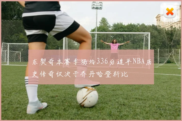 东契奇本赛季场均336分追平NBA历史传奇仅次于乔丹哈登科比