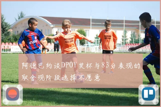 阿德巴约谈DPOY奖杯与83分表现的取舍现阶段选择不愿意