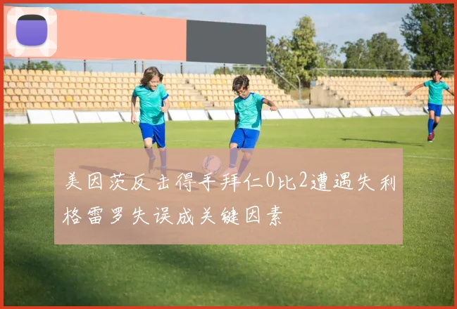 美因茨反击得手拜仁0比2遭遇失利格雷罗失误成关键因素