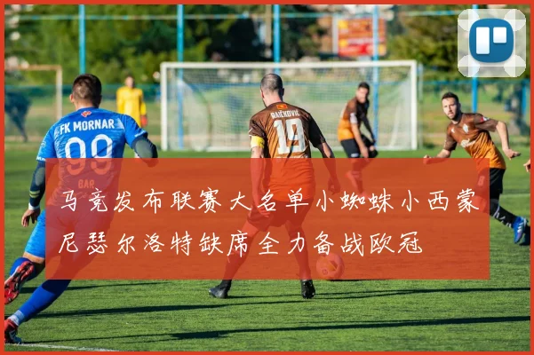 马竞发布联赛大名单小蜘蛛小西蒙尼瑟尔洛特缺席全力备战欧冠