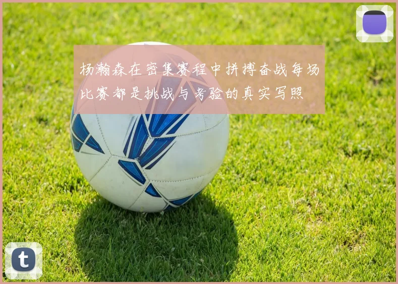 杨瀚森在密集赛程中拼搏奋战每场比赛都是挑战与考验的真实写照