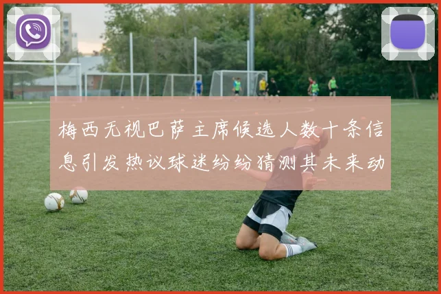 梅西无视巴萨主席候选人数十条信息引发热议球迷纷纷猜测其未来动向