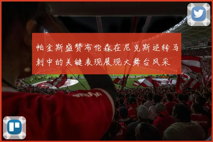 帕金斯盛赞布伦森在尼克斯逆转马刺中的关键表现展现大舞台风采