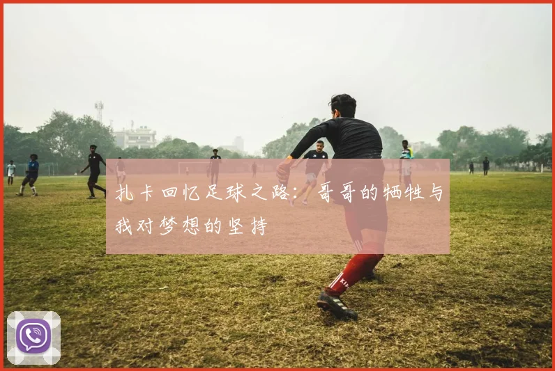 扎卡回忆足球之路：哥哥的牺牲与我对梦想的坚持