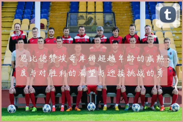 恩比德赞埃奇库姆超越年龄的成熟度与对胜利的渴望与迎接挑战的勇气