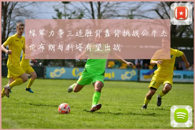 绿军力争三连胜背靠背挑战公牛杰伦布朗与科塔有望出战