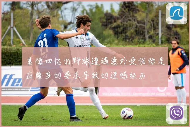 基德回忆打野球遭遇意外受伤称是应隆多的要求导致的遗憾经历