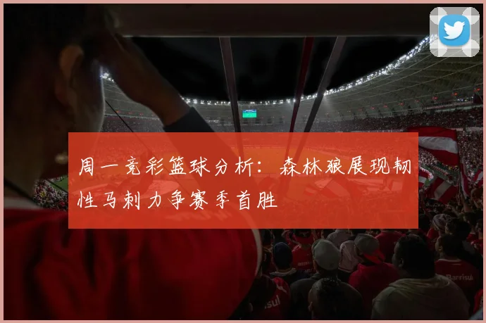 周一竞彩篮球分析：森林狼展现韧性马刺力争赛季首胜
