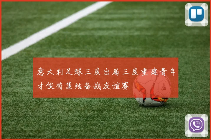 意大利足球三度出局三度重建青年才俊将集结备战友谊赛