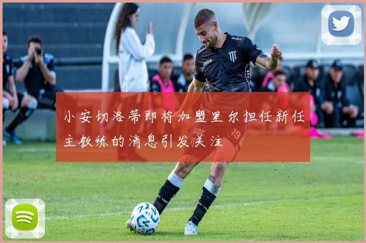 小安切洛蒂即将加盟里尔担任新任主教练的消息引发关注