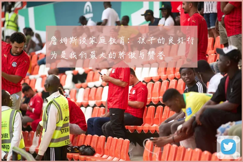詹姆斯谈家庭教育：孩子的良好行为是我们最大的骄傲与赞誉