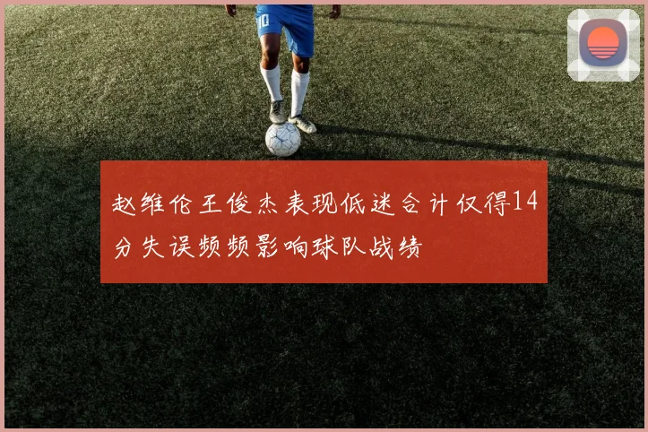 赵维伦王俊杰表现低迷合计仅得14分失误频频影响球队战绩