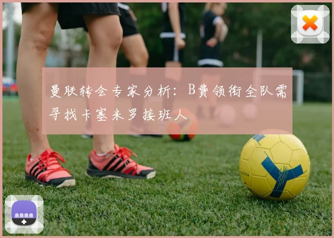 曼联转会专家分析：B费领衔全队需寻找卡塞米罗接班人