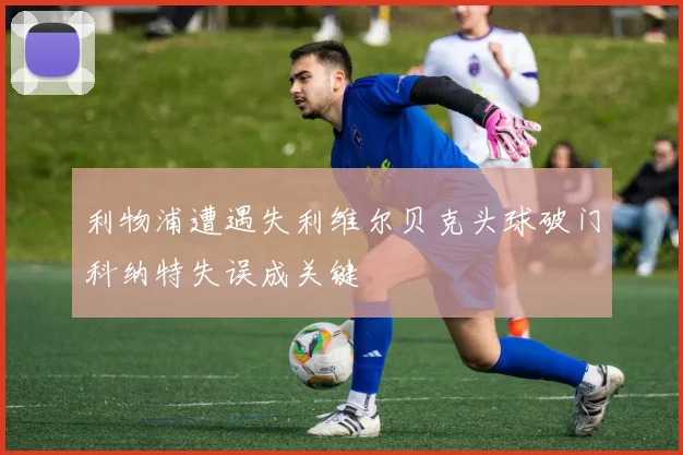 利物浦遭遇失利维尔贝克头球破门科纳特失误成关键