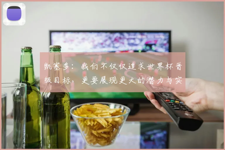 凯塞多：我们不仅仅追求世界杯晋级目标，更要展现更大的潜力与实力