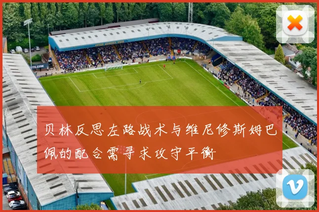 贝林反思左路战术与维尼修斯姆巴佩的配合需寻求攻守平衡