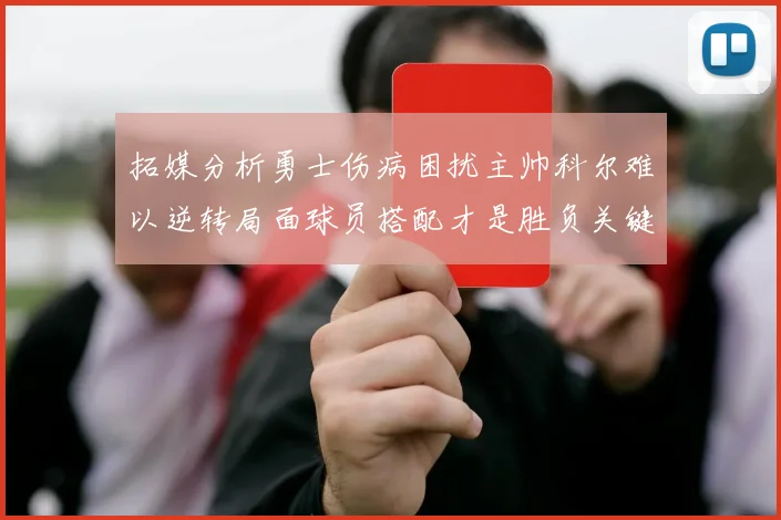 拓媒分析勇士伤病困扰主帅科尔难以逆转局面球员搭配才是胜负关键