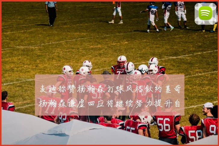麦迪称赞杨瀚森打球风格似约基奇杨瀚森谦虚回应将继续努力提升自己
